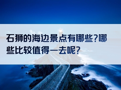 石狮的海边景点有哪些？哪些比较值得一去呢？