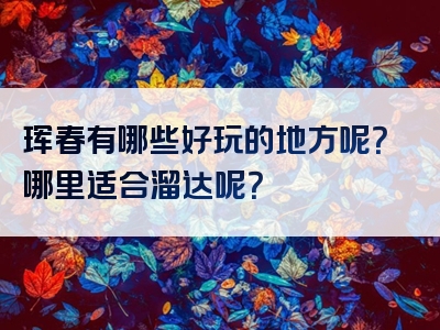 珲春有哪些好玩的地方呢？哪里适合溜达呢？