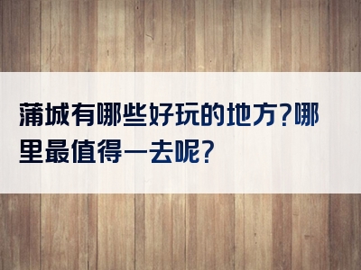 蒲城有哪些好玩的地方？哪里最值得一去呢？