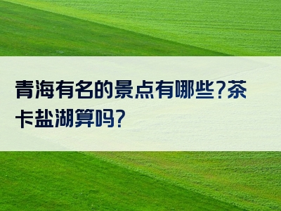 青海有名的景点有哪些？茶卡盐湖算吗？