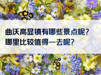 曲沃高显镇有哪些景点呢？哪里比较值得一去呢？