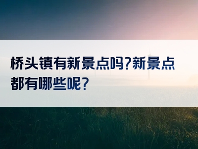 桥头镇有新景点吗？新景点都有哪些呢？