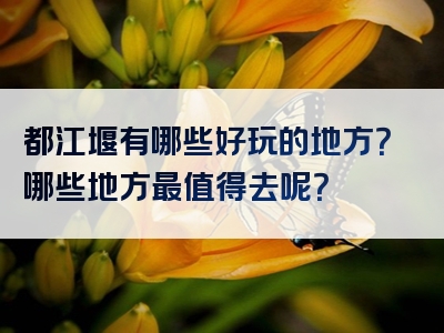 都江堰有哪些好玩的地方？哪些地方最值得去呢？