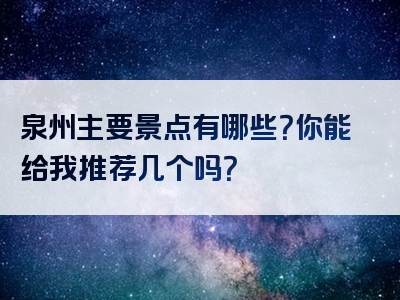 泉州主要景点有哪些？你能给我推荐几个吗？