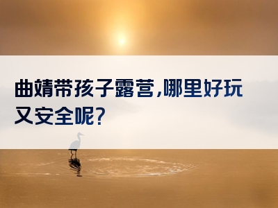 曲靖带孩子露营，哪里好玩又安全呢？