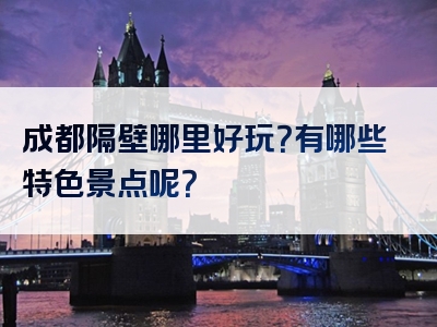 成都隔壁哪里好玩？有哪些特色景点呢？