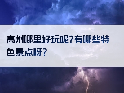 高州哪里好玩呢？有哪些特色景点呀？