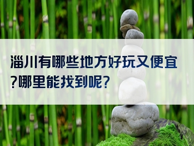 淄川有哪些地方好玩又便宜？哪里能找到呢？