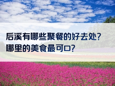 后溪有哪些聚餐的好去处？哪里的美食最可口？