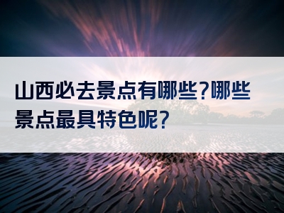 山西必去景点有哪些？哪些景点最具特色呢？