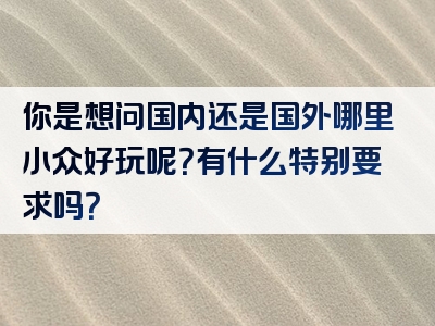 你是想问国内还是国外哪里小众好玩呢？有什么特别要求吗？