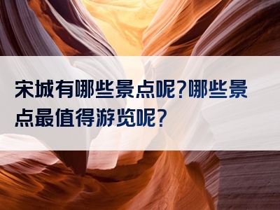 宋城有哪些景点呢？哪些景点最值得游览呢？