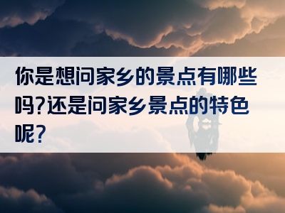 你是想问家乡的景点有哪些吗？还是问家乡景点的特色呢？