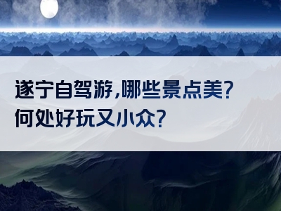 遂宁自驾游，哪些景点美？何处好玩又小众？