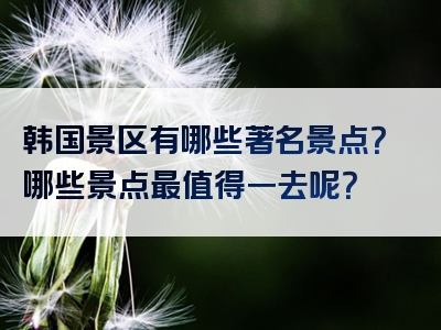 韩国景区有哪些著名景点？哪些景点最值得一去呢？