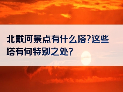 北戴河景点有什么塔？这些塔有何特别之处？