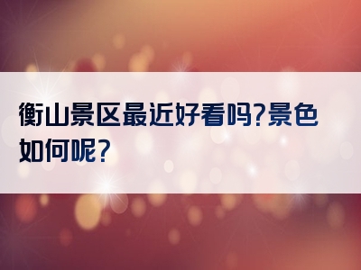 衡山景区最近好看吗？景色如何呢？