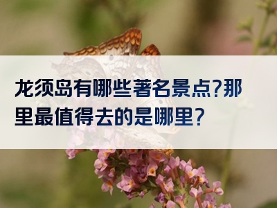 龙须岛有哪些著名景点？那里最值得去的是哪里？