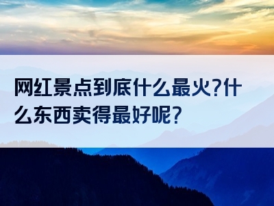 网红景点到底什么最火？什么东西卖得最好呢？