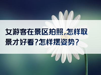 女游客在景区拍照，怎样取景才好看？怎样摆姿势？