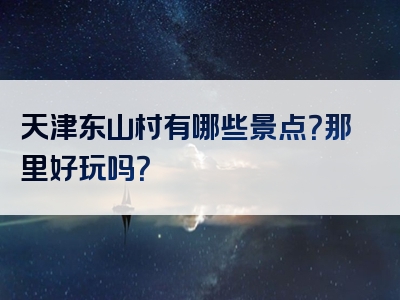 天津东山村有哪些景点？那里好玩吗？