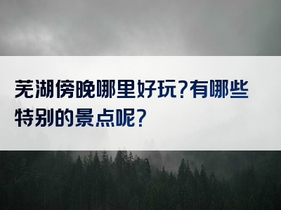 芜湖傍晚哪里好玩？有哪些特别的景点呢？