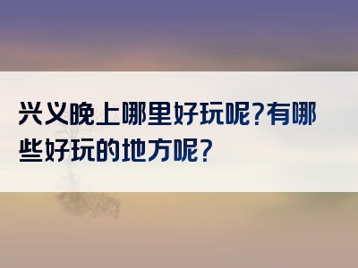 兴义晚上哪里好玩呢？有哪些好玩的地方呢？