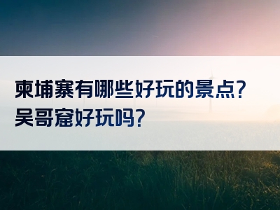 柬埔寨有哪些好玩的景点？吴哥窟好玩吗？