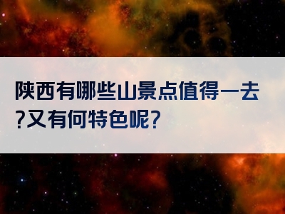 陕西有哪些山景点值得一去？又有何特色呢？