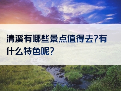 清溪有哪些景点值得去？有什么特色呢？