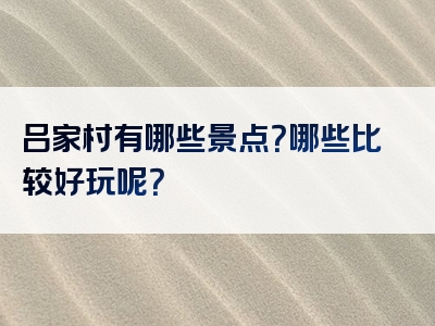 吕家村有哪些景点？哪些比较好玩呢？