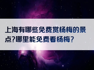 上海有哪些免费赏杨梅的景点？哪里能免费看杨梅？