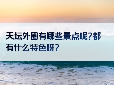 天坛外圈有哪些景点呢？都有什么特色呀？