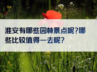 淮安有哪些园林景点呢？哪些比较值得一去呢？