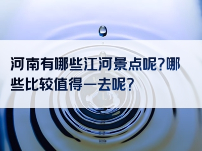 河南有哪些江河景点呢？哪些比较值得一去呢？