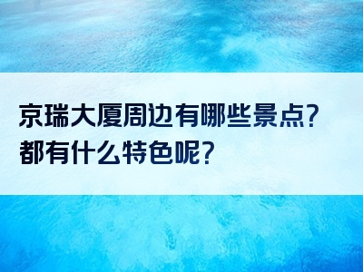 京瑞大厦周边有哪些景点？都有什么特色呢？