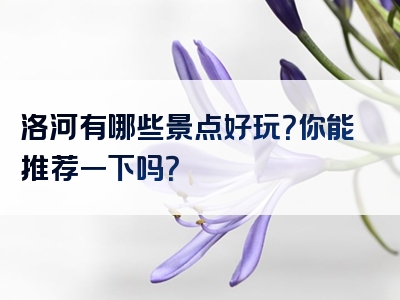 洛河有哪些景点好玩？你能推荐一下吗？