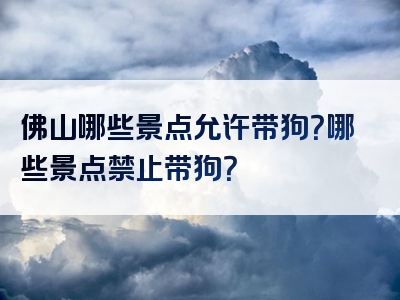 佛山哪些景点允许带狗？哪些景点禁止带狗？