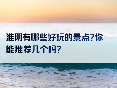 淮阴有哪些好玩的景点？你能推荐几个吗？