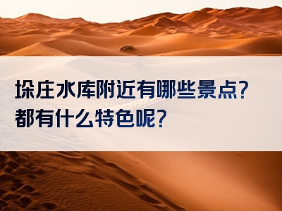 垛庄水库附近有哪些景点？都有什么特色呢？