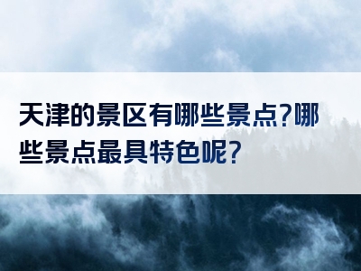 天津的景区有哪些景点？哪些景点最具特色呢？