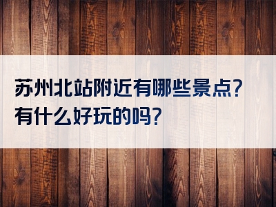 苏州北站附近有哪些景点？有什么好玩的吗？