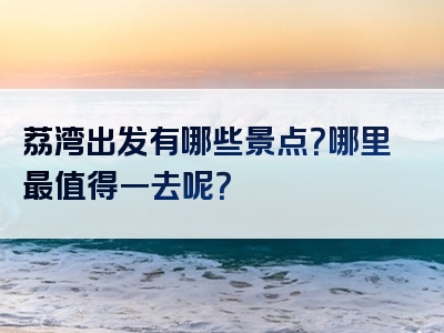 荔湾出发有哪些景点？哪里最值得一去呢？