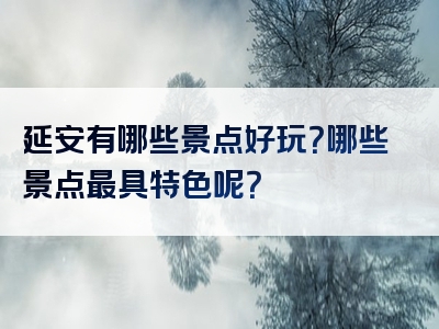 延安有哪些景点好玩？哪些景点最具特色呢？