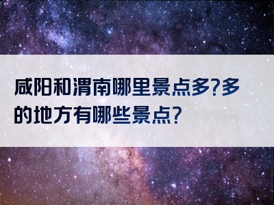 咸阳和渭南哪里景点多？多的地方有哪些景点？