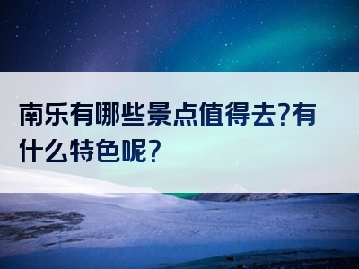 南乐有哪些景点值得去？有什么特色呢？