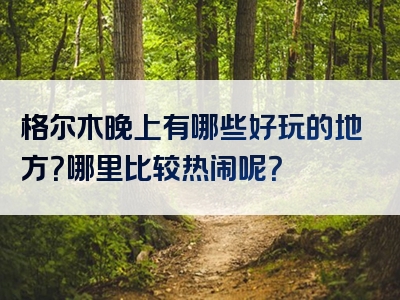 格尔木晚上有哪些好玩的地方？哪里比较热闹呢？