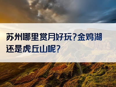 苏州哪里赏月好玩？金鸡湖还是虎丘山呢？