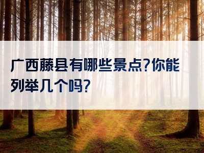 广西藤县有哪些景点？你能列举几个吗？