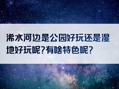 浠水河边是公园好玩还是湿地好玩呢？有啥特色呢？